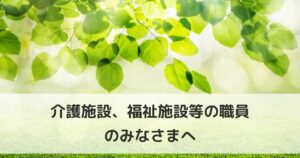 介護施設、福祉施設等の職員の皆様へ